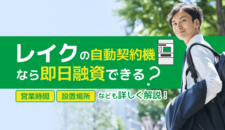 レイクの自動契約機（無人契約機）なら即日融資できる？営業時間や設置場所なども詳しく解説！