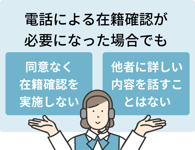 電話による在籍確認が必要になった場合でも、同意なく在籍確認を実施しない、他者に詳しい内容を話すことはない