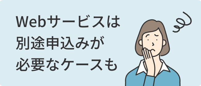 Webサービスは別途申込みが必要なケースも