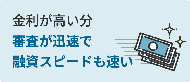 金利が高い分審査が迅速で融資スピードも速い